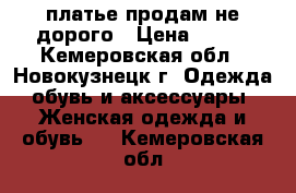 платье продам не дорого › Цена ­ 300 - Кемеровская обл., Новокузнецк г. Одежда, обувь и аксессуары » Женская одежда и обувь   . Кемеровская обл.